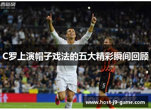 C罗上演帽子戏法的五大精彩瞬间回顾 C罗上演帽子戏法的五大精彩瞬间回顾