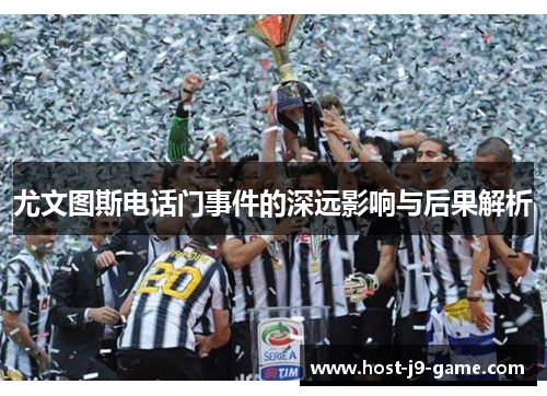 尤文图斯电话门事件的深远影响与后果解析 尤文图斯电话门事件的深远影响与后果解析