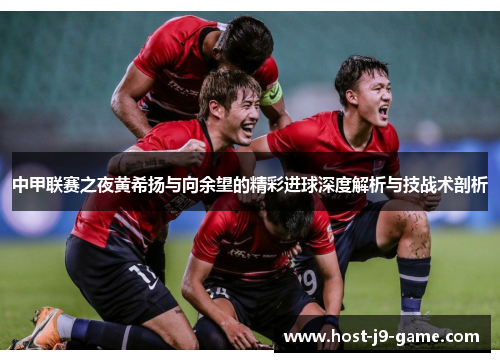 中甲联赛之夜黄希扬与向余望的精彩进球深度解析与技战术剖析 中甲联赛之夜黄希扬与向余望的精彩进球深度解析与技战术剖析