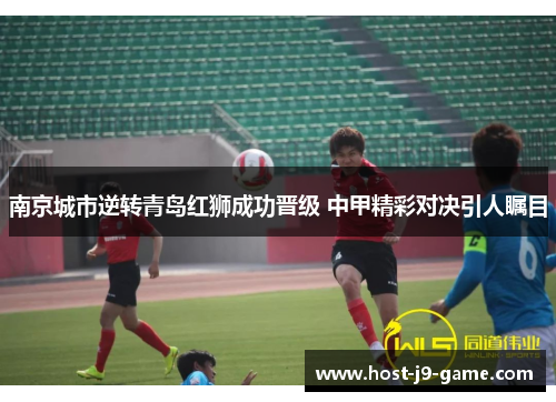 南京城市逆转青岛红狮成功晋级 中甲精彩对决引人瞩目