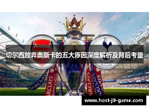 切尔西放弃奥斯卡的五大原因深度解析及背后考量 切尔西放弃奥斯卡的五大原因深度解析及背后考量