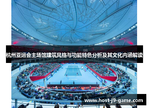 杭州亚运会主场馆建筑风格与功能特色分析及其文化内涵解读 杭州亚运会主场馆建筑风格与功能特色分析及其文化内涵解读