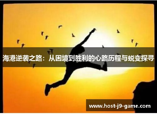 海港逆袭之路:从困境到胜利的心路历程与蜕变探寻 海港逆袭之路:从困境到胜利的心路历程与蜕变探寻
