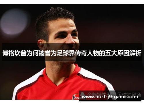 博格坎普为何被誉为足球界传奇人物的五大原因解析 博格坎普为何被誉为足球界传奇人物的五大原因解析
