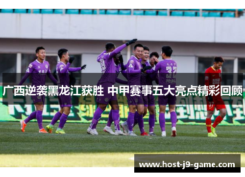 广西逆袭黑龙江获胜 中甲赛事五大亮点精彩回顾 广西逆袭黑龙江获胜 中甲赛事五大亮点精彩回顾
