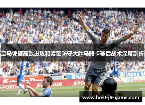 皇马凭借高效进攻和紧密防守大胜马略卡赛后战术深度剖析 皇马凭借高效进攻和紧密防守大胜马略卡赛后战术深度剖析