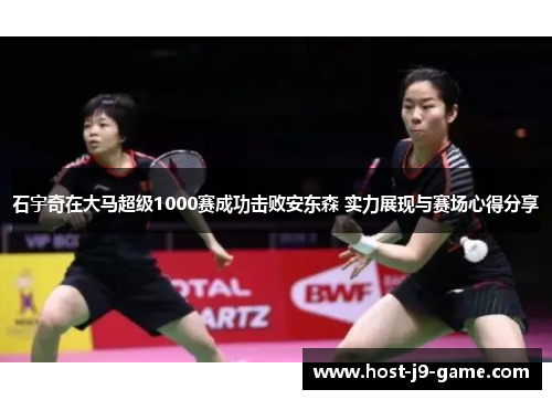 石宇奇在大马超级1000赛成功击败安东森 实力展现与赛场心得分享 石宇奇在大马超级1000赛成功击败安东森 实力展现与赛场心得分享