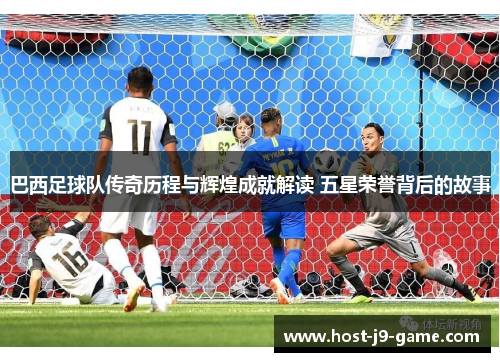 巴西足球队传奇历程与辉煌成就解读 五星荣誉背后的故事 巴西足球队传奇历程与辉煌成就解读 五星荣誉背后的故事