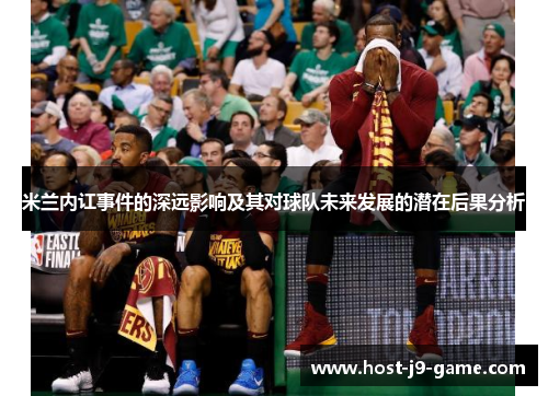 米兰内讧事件的深远影响及其对球队未来发展的潜在后果分析 米兰内讧事件的深远影响及其对球队未来发展的潜在后果分析