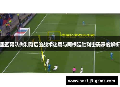 墨西哥队失利背后的战术迷局与阿根廷胜利密码深度解析 墨西哥队失利背后的战术迷局与阿根廷胜利密码深度解析