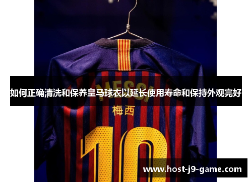 如何正确清洗和保养皇马球衣以延长使用寿命和保持外观完好 如何正确清洗和保养皇马球衣以延长使用寿命和保持外观完好
