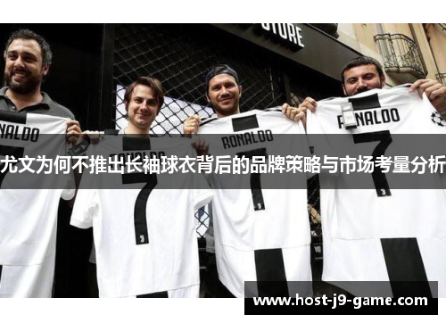 尤文为何不推出长袖球衣背后的品牌策略与市场考量分析 尤文为何不推出长袖球衣背后的品牌策略与市场考量分析