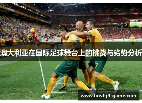 澳大利亚在国际足球舞台上的挑战与劣势分析 澳大利亚在国际足球舞台上的挑战与劣势分析