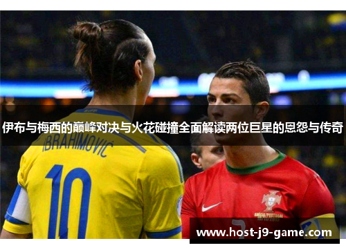伊布与梅西的巅峰对决与火花碰撞全面解读两位巨星的恩怨与传奇 伊布与梅西的巅峰对决与火花碰撞全面解读两位巨星的恩怨与传奇