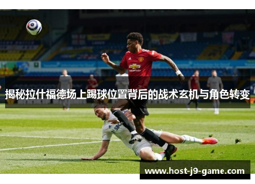 揭秘拉什福德场上踢球位置背后的战术玄机与角色转变 揭秘拉什福德场上踢球位置背后的战术玄机与角色转变
