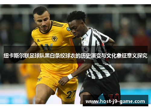 纽卡斯尔联足球队黑白条纹球衣的历史演变与文化象征意义探究 纽卡斯尔联足球队黑白条纹球衣的历史演变与文化象征意义探究