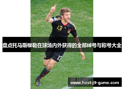 盘点托马斯穆勒在球场内外获得的全部绰号与称号大全 盘点托马斯穆勒在球场内外获得的全部绰号与称号大全