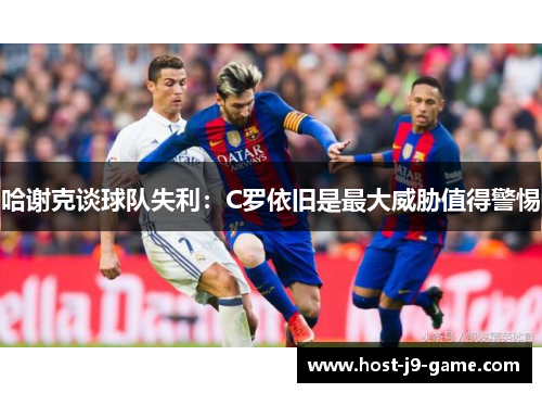 哈谢克谈球队失利:C罗依旧是最大威胁值得警惕 哈谢克谈球队失利:C罗依旧是最大威胁值得警惕