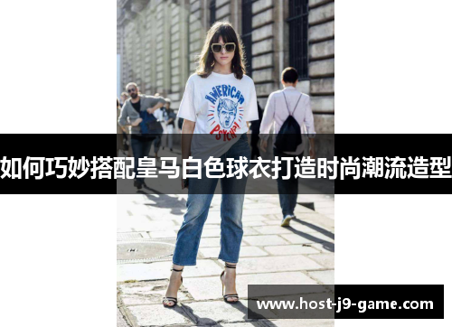 如何巧妙搭配皇马白色球衣打造时尚潮流造型 如何巧妙搭配皇马白色球衣打造时尚潮流造型
