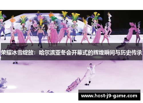 荣耀冰雪绽放:哈尔滨亚冬会开幕式的辉煌瞬间与历史传承 荣耀冰雪绽放:哈尔滨亚冬会开幕式的辉煌瞬间与历史传承