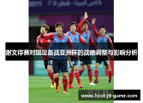 谢文停赛对国足备战亚洲杯的战略调整与影响分析 谢文停赛对国足备战亚洲杯的战略调整与影响分析