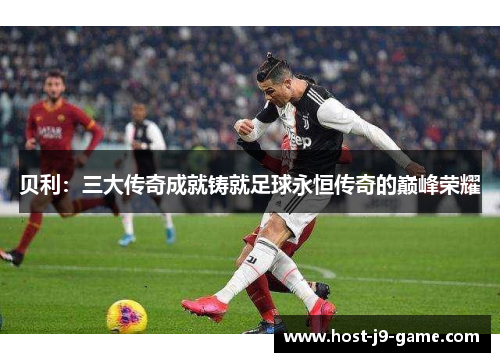 贝利:三大传奇成就铸就足球永恒传奇的巅峰荣耀 贝利:三大传奇成就铸就足球永恒传奇的巅峰荣耀