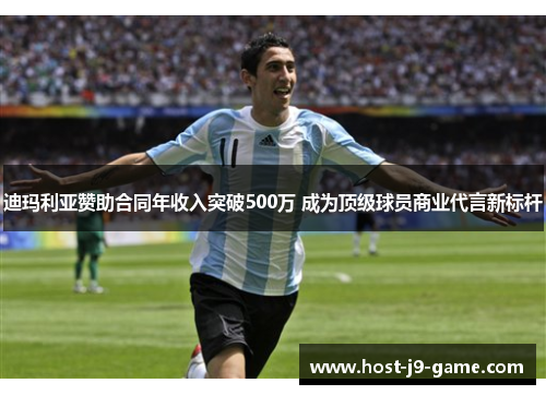 迪玛利亚赞助合同年收入突破500万 成为顶级球员商业代言新标杆 迪玛利亚赞助合同年收入突破500万 成为顶级球员商业代言新标杆