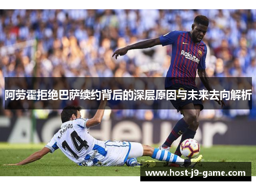 阿劳霍拒绝巴萨续约背后的深层原因与未来去向解析 阿劳霍拒绝巴萨续约背后的深层原因与未来去向解析