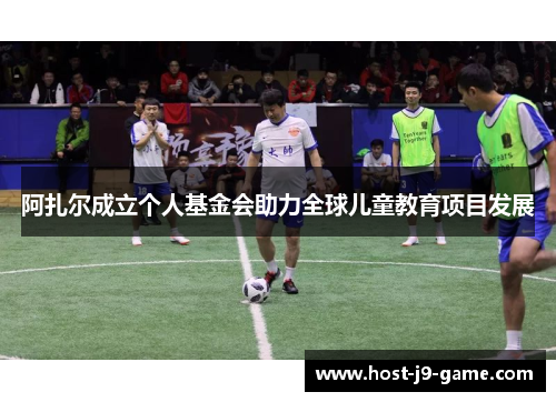 阿扎尔成立个人基金会助力全球儿童教育项目发展 阿扎尔成立个人基金会助力全球儿童教育项目发展