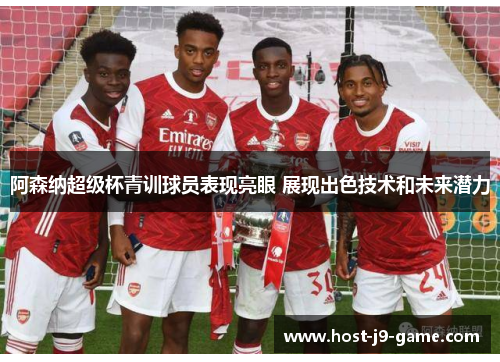阿森纳超级杯青训球员表现亮眼 展现出色技术和未来潜力 阿森纳超级杯青训球员表现亮眼 展现出色技术和未来潜力