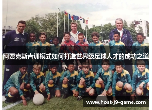 阿贾克斯青训模式如何打造世界级足球人才的成功之道 阿贾克斯青训模式如何打造世界级足球人才的成功之道