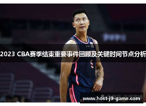 2023 CBA赛季结束重要事件回顾及关键时间节点分析 2023 CBA赛季结束重要事件回顾及关键时间节点分析