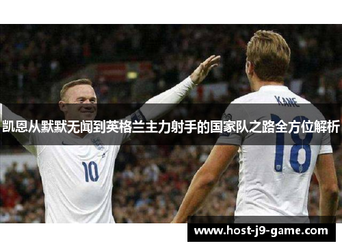 凯恩从默默无闻到英格兰主力射手的国家队之路全方位解析 凯恩从默默无闻到英格兰主力射手的国家队之路全方位解析