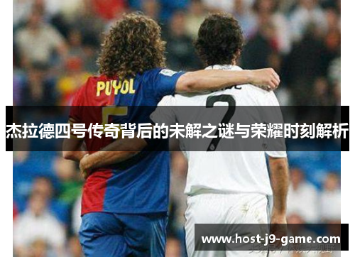 杰拉德四号传奇背后的未解之谜与荣耀时刻解析 杰拉德四号传奇背后的未解之谜与荣耀时刻解析