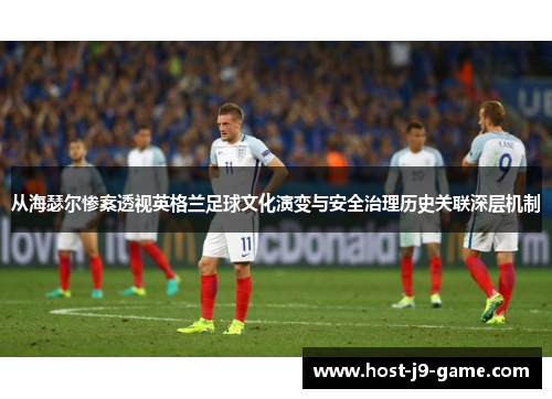 从海瑟尔惨案透视英格兰足球文化演变与安全治理历史关联深层机制 从海瑟尔惨案透视英格兰足球文化演变与安全治理历史关联深层机制