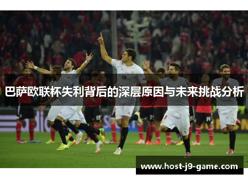 巴萨欧联杯失利背后的深层原因与未来挑战分析 巴萨欧联杯失利背后的深层原因与未来挑战分析