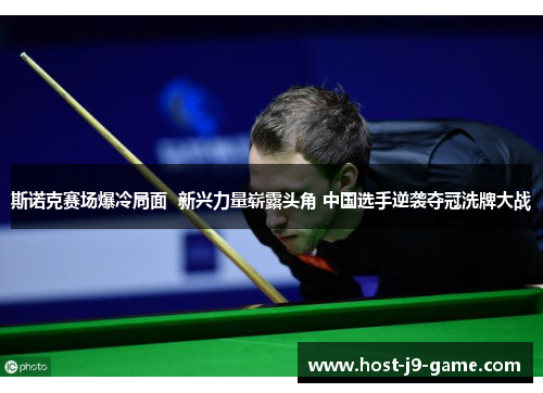 斯诺克赛场爆冷局面 新兴力量崭露头角 中国选手逆袭夺冠洗牌大战 斯诺克赛场爆冷局面 新兴力量崭露头角 中国选手逆袭夺冠洗牌大战