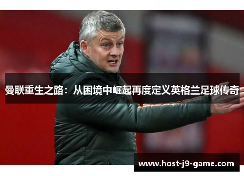 曼联重生之路:从困境中崛起再度定义英格兰足球传奇 曼联重生之路:从困境中崛起再度定义英格兰足球传奇