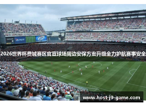 2026世界杯费城赛区官宣球场周边安保方案升级全力护航赛事安全