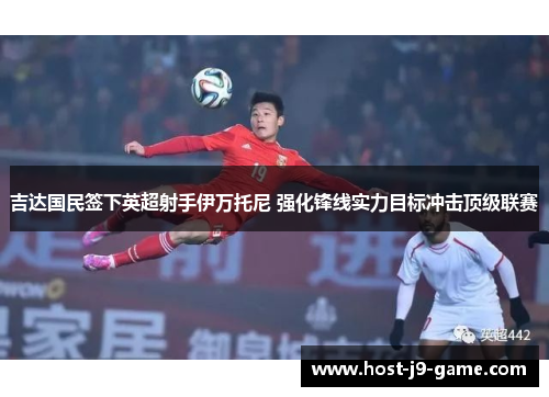 吉达国民签下英超射手伊万托尼 强化锋线实力目标冲击顶级联赛