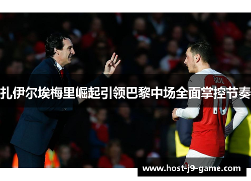 扎伊尔埃梅里崛起引领巴黎中场全面掌控节奏