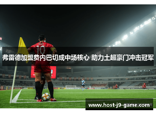 弗雷德加盟费内巴切成中场核心 助力土超豪门冲击冠军