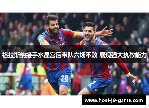 格拉斯纳接手水晶宫后带队六场不败 展现强大执教能力