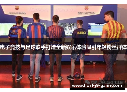 电子竞技与足球联手打造全新娱乐体验吸引年轻粉丝群体