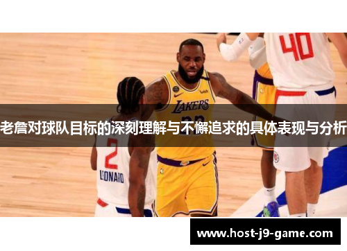 老詹对球队目标的深刻理解与不懈追求的具体表现与分析 老詹对球队目标的深刻理解与不懈追求的具体表现与分析