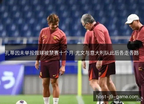 孔蒂因未举报假球被禁赛十个月 尤文与意大利队此后各走各路